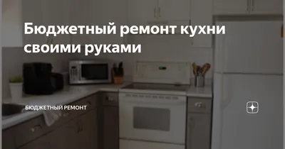 Бюджетный ремонт кухни своими руками: полезные фото и картинки