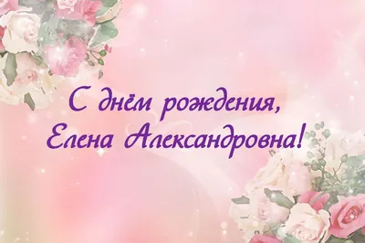 Поздравительные открытки с Днем Рождения Елены Александровны