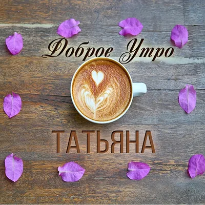 Фото с утром Татьяна - выберите размер и формат: JPG, PNG, WebP